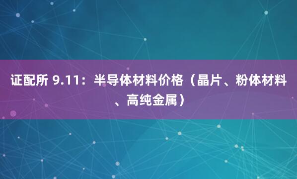 证配所 9.11：半导体材料价格（晶片、粉体材料、高纯金属）